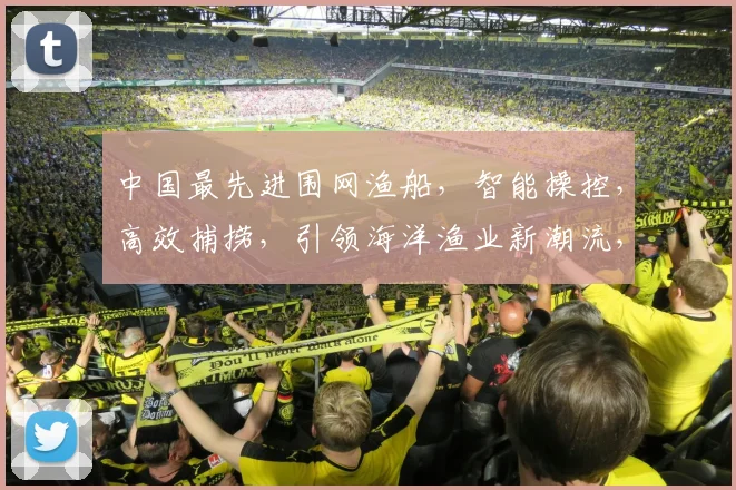 中国最先进围网渔船，智能操控，高效捕捞，引领海洋渔业新潮流，三款杰作亮相