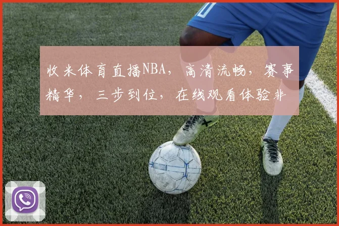 收米体育直播NBA，高清流畅，赛事精华，三步到位，在线观看体验非凡
