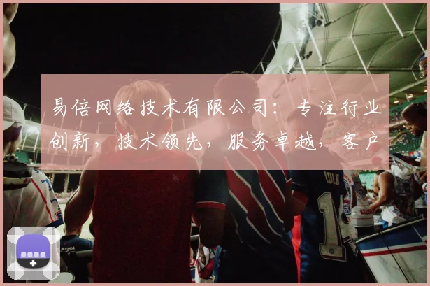 易倍网络技术有限公司:专注行业创新,技术领先,服务卓越,客户信赖之选,值得关注