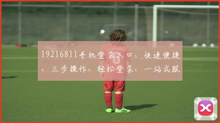 19216811手机登录入口,快速便捷,三步操作,轻松登录,一站式服务体验