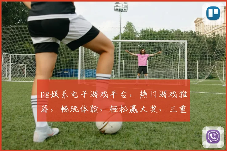 pg娱乐电子游戏平台，热门游戏推荐，畅玩体验，轻松赢大奖，三重福利等你来